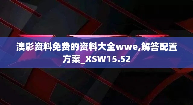 澳彩资料免费的资料大全wwe,解答配置方案_XSW15.52