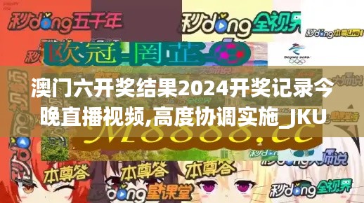 澳门六开奖结果2024开奖记录今晚直播视频,高度协调实施_JKU15.9