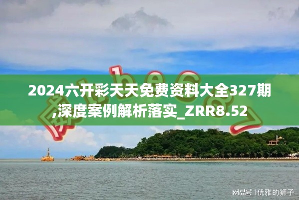 2024六开彩天天免费资料大全327期,深度案例解析落实_ZRR8.52