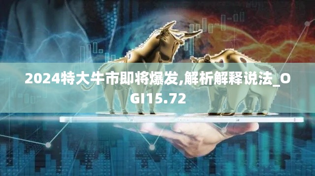 2024特大牛市即将爆发,解析解释说法_OGI15.72