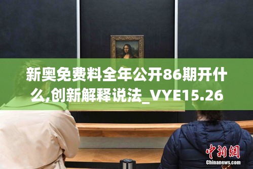 新奥免费料全年公开86期开什么,创新解释说法_VYE15.26