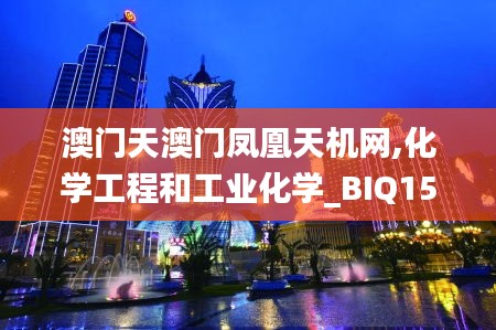 澳门天澳门凤凰天机网,化学工程和工业化学_BIQ15.21