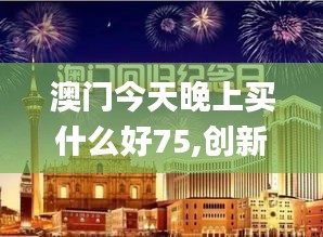 澳门今天晚上买什么好75,创新发展策略_优雅版QEV1.71