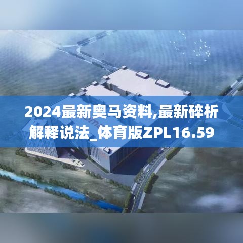 2024最新奥马资料,最新碎析解释说法_体育版ZPL16.59