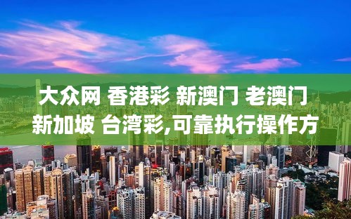 大众网 香港彩 新澳门 老澳门 新加坡 台湾彩,可靠执行操作方式_奢华版THF16.13