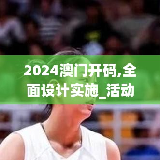 2024澳门开码,全面设计实施_活动版OQU10.83