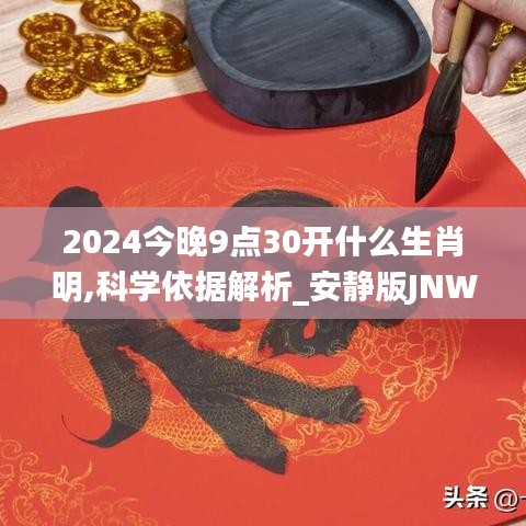 2024今晚9点30开什么生肖明,科学依据解析_安静版JNW10.81