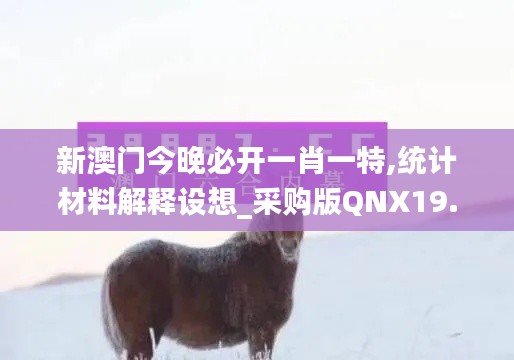 新澳门今晚必开一肖一特,统计材料解释设想_采购版QNX19.26