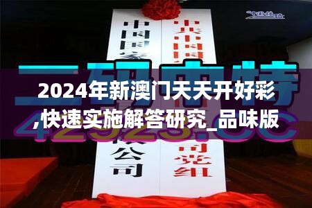 2024年新澳门天天开好彩,快速实施解答研究_品味版NUA10.18