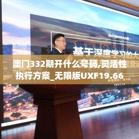 澳门332期开什么号码,灵活性执行方案_无限版UXF19.66