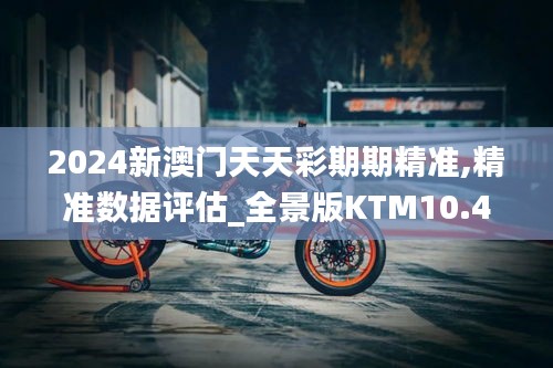 2024新澳门天天彩期期精准,精准数据评估_全景版KTM10.40