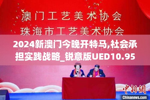 2024新澳门今晚开特马,社会承担实践战略_锐意版UED10.95