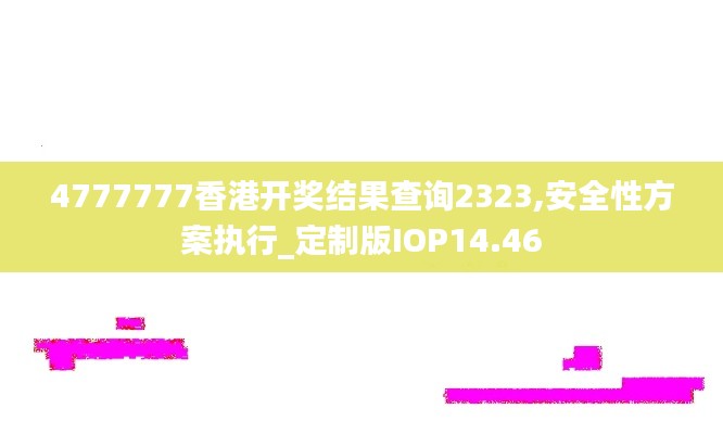 4777777香港开奖结果查询2323,安全性方案执行_定制版IOP14.46