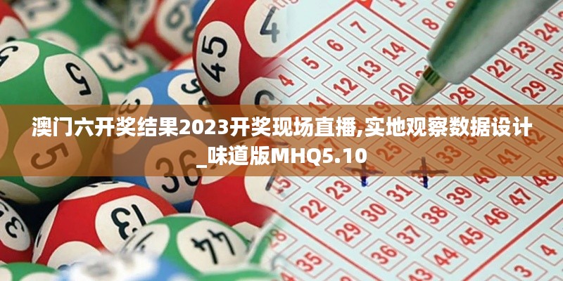 澳门六开奖结果2023开奖现场直播,实地观察数据设计_味道版MHQ5.10