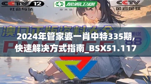 2024年管家婆一肖中特335期,快速解决方式指南_BSX51.117知晓版