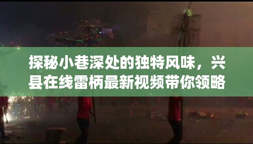 探秘小巷深处的独特风味，兴县在线雷柄最新视频带你领略一家隐藏版特色小店