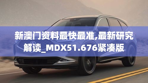 新澳门资料最快最准,最新研究解读_MDX51.676紧凑版