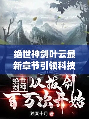 绝世神剑叶云，科技之剑革新生活，最新章节引领未来变革！