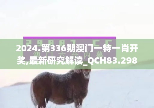 2024.第336期澳门一特一肖开奖,最新研究解读_QCH83.298生态版