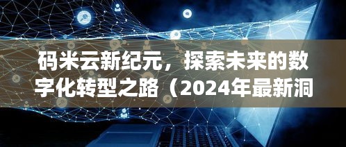 码米云新纪元，探索数字化转型的未来之路（2024年最新洞察）