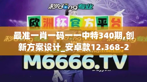 最准一肖一码一一中特340期,创新方案设计_安卓款12.368-2