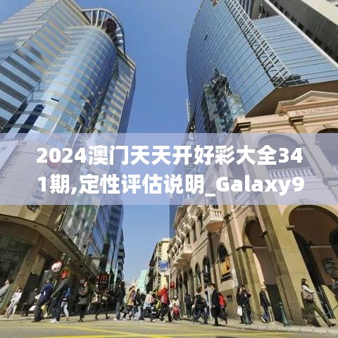 2024澳门天天开好彩大全341期,定性评估说明_Galaxy9.248