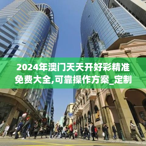 2024年澳门天天开好彩精准免费大全,可靠操作方案_定制版2.751