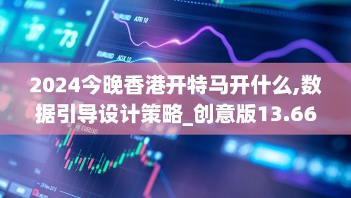 2024今晚香港开特马开什么,数据引导设计策略_创意版13.663