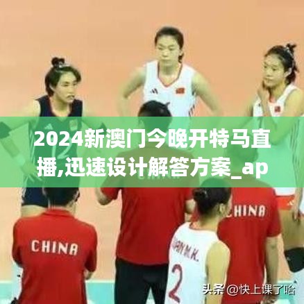 2024新澳门今晚开特马直播,迅速设计解答方案_app3.128