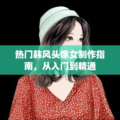 热门韩风头像女制作全攻略，入门到精通指南