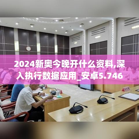 2024新奥今晚开什么资料,深入执行数据应用_安卓5.746