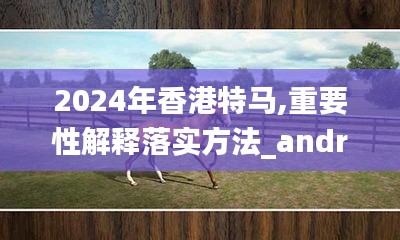 2024年香港特马,重要性解释落实方法_android7.469