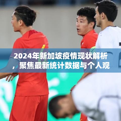 2024年新加坡疫情现状深度解析，最新数据与个人观点聚焦