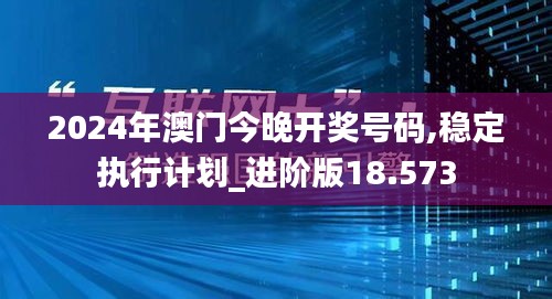 2024年澳门今晚开奖号码,稳定执行计划_进阶版18.573