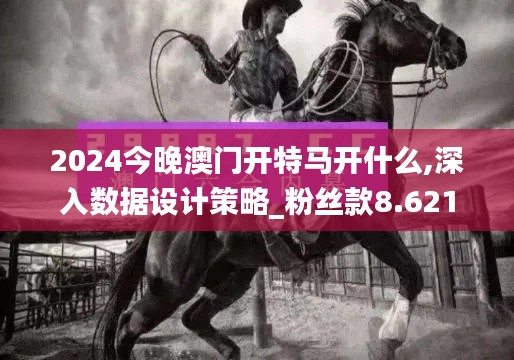 2024今晚澳门开特马开什么,深入数据设计策略_粉丝款8.621