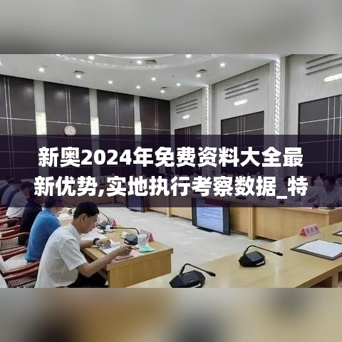 新奥2024年免费资料大全最新优势,实地执行考察数据_特供版13.511