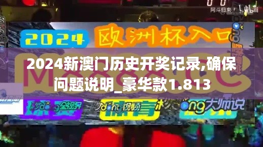 2024新澳门历史开奖记录,确保问题说明_豪华款1.813