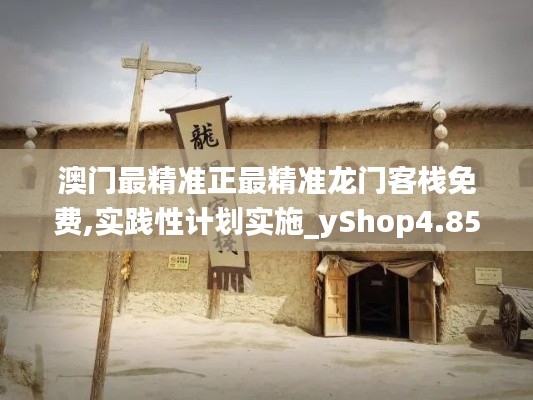 澳门最精准正最精准龙门客栈免费,实践性计划实施_yShop4.854