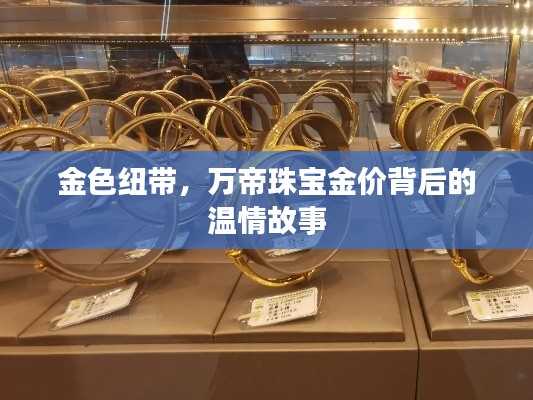 金色纽带，万帝珠宝背后的温情故事与金价之谜