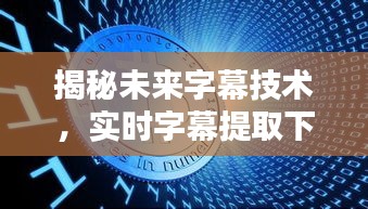 揭秘未来字幕技术，实时字幕提取下载的新纪元——时间节点2024年12月10日展望