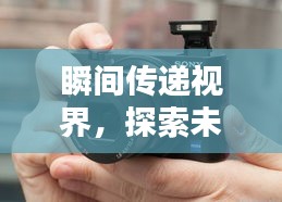 未来相机技术革新，实时视频传输技术引领新纪元探索视界