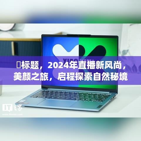 2024直播新风尚，美颜之旅启程，探寻自然秘境的宁静美