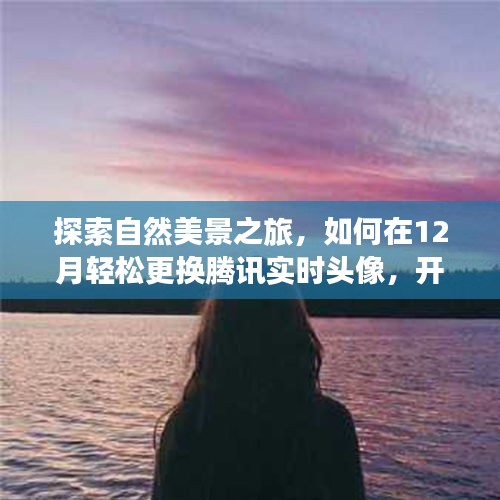 自然美景探索之旅，如何在冬季轻松更换腾讯头像，开启心灵新篇章？