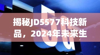 揭秘JD5577科技新品，开启未来生活新纪元体验