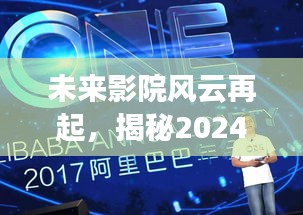 揭秘未来影院新动态，2024年实时科技引领电影盛宴，前所未有的观影体验