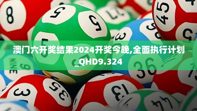 澳门六开奖结果2024开奖今晚,全面执行计划_QHD9.324