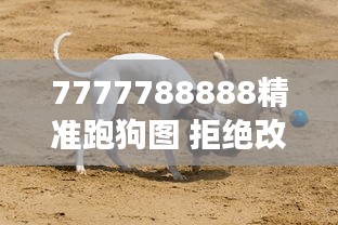 7777788888精准跑狗图 拒绝改写 — 高效赛狗预测法精髓