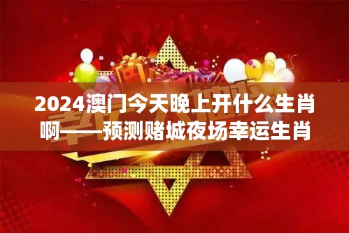 2024澳门今天晚上开什么生肖啊——预测赌城夜场幸运生肖