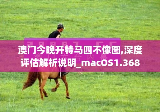 澳门今晚开特马四不像图,深度评估解析说明_macOS1.368