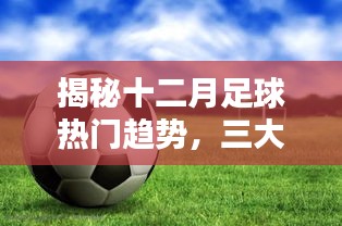 揭秘十二月足球趋势，三大看点引领潮流，热门动态一网打尽